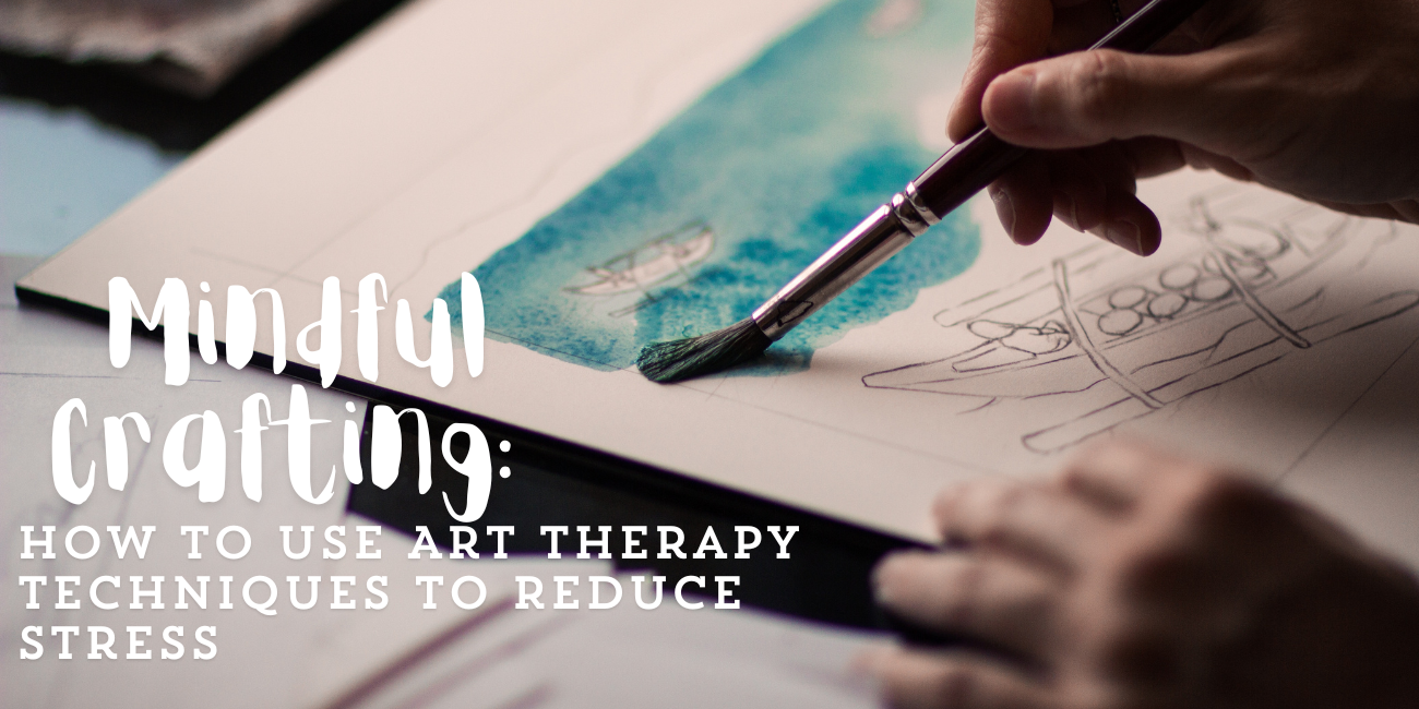 Mindful Crafting: How to Use Art Therapy Techniques to Reduce Stress
